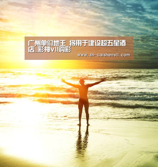 广州单价地王 将用于建设超五星酒店_彩神vll购彩(图2) 彩神vll购彩