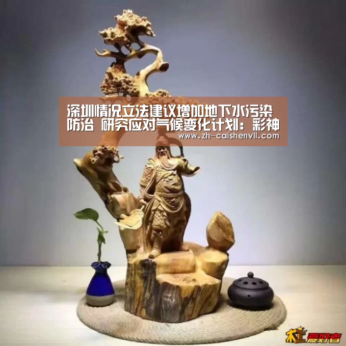 深圳情况立法建议增加地下水污染防治 研究应对气候变化计划:彩神vll购彩(图2) 彩神vll购彩